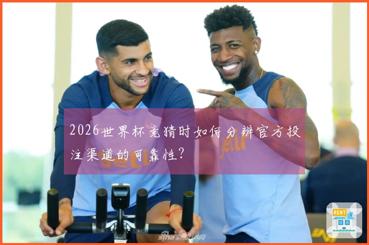 2026世界杯竞猜时如何分辨官方投注渠道的可靠性？