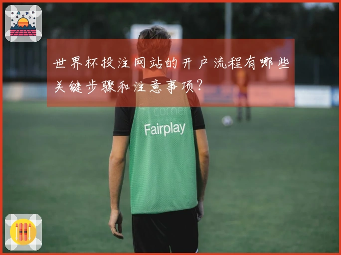 世界杯投注网站的开户流程有哪些关键步骤和注意事项？