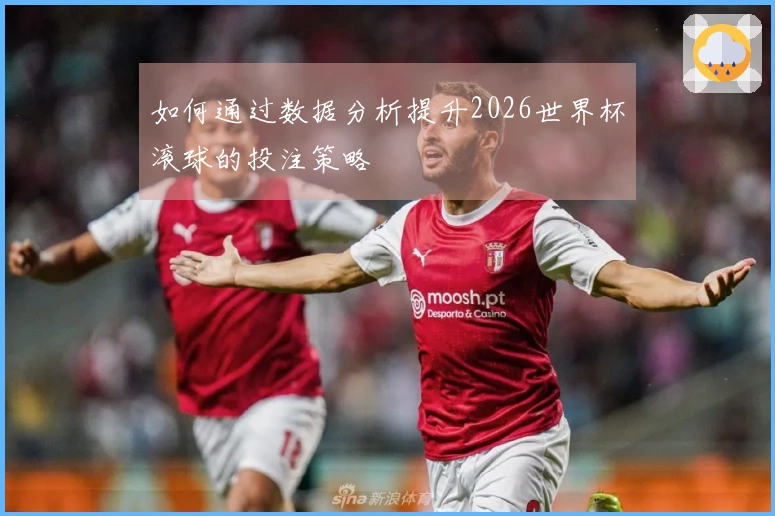 如何通过数据分析提升2026世界杯滚球的投注策略