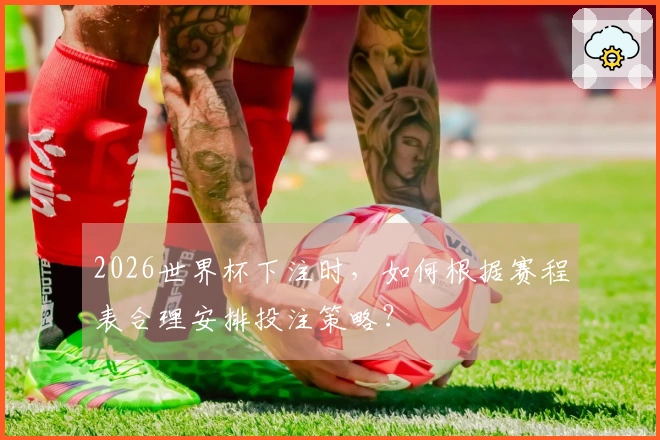 2026世界杯下注时，如何根据赛程表合理安排投注策略？