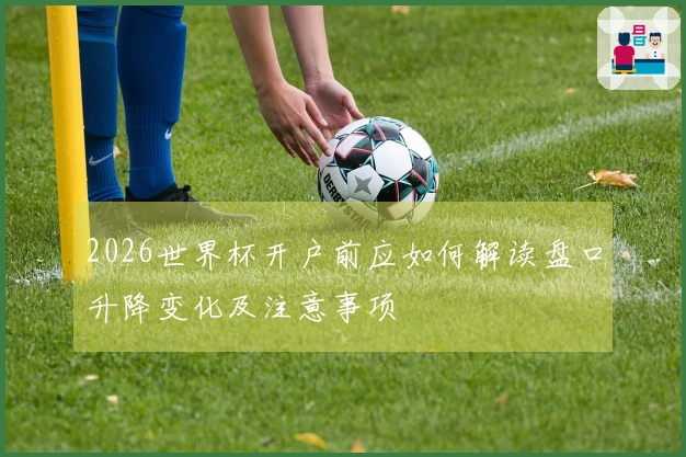 2026世界杯开户前应如何解读盘口升降变化及注意事项
