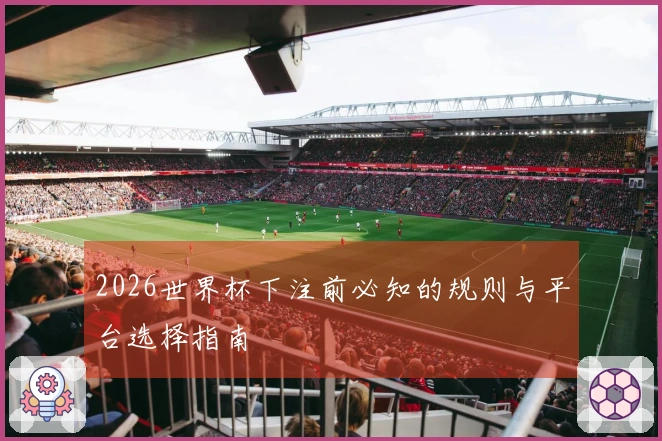 2026世界杯下注前必知的规则与平台选择指南