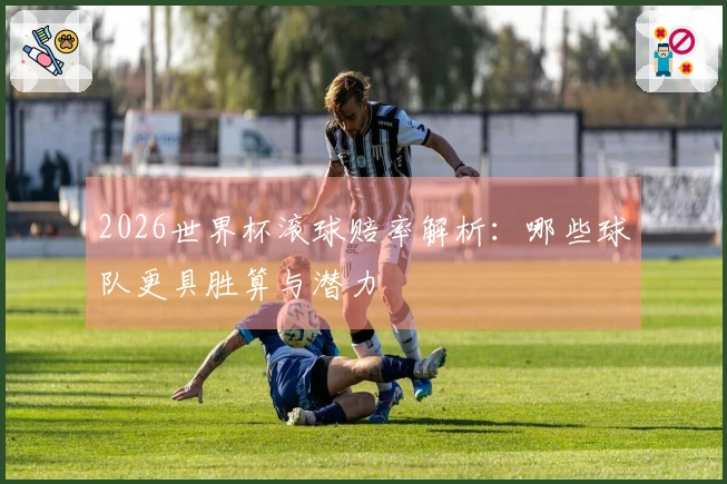 2026世界杯滚球赔率解析：哪些球队更具胜算与潜力