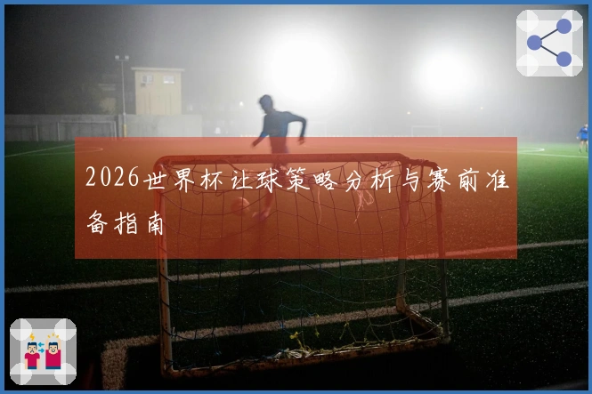 2026世界杯让球策略分析与赛前准备指南