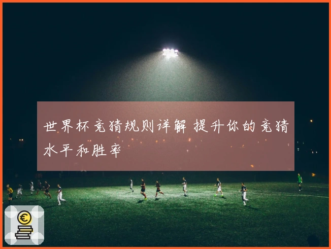 世界杯竞猜规则详解 提升你的竞猜水平和胜率