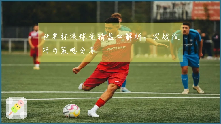 世界杯滚球竞猜盘口解析，实战技巧与策略分享