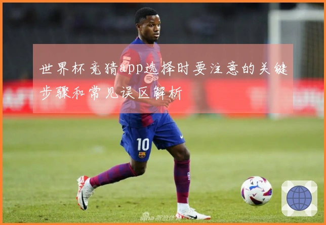 世界杯竞猜app选择时要注意的关键步骤和常见误区解析