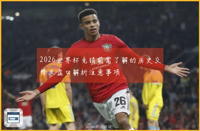 2026世界杯竞猜前需了解的历史交锋及盘口解析注意事项