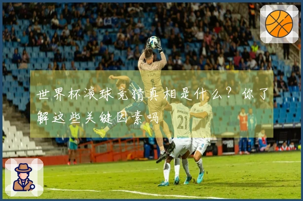 世界杯滚球竞猜真相是什么？你了解这些关键因素吗
