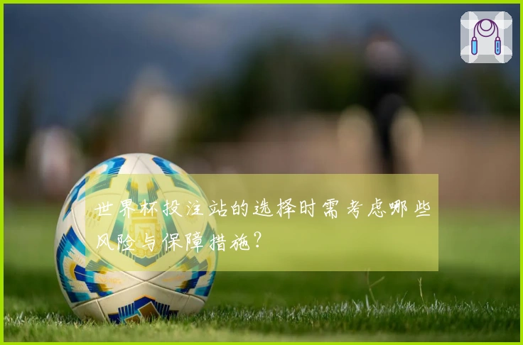 世界杯投注站的选择时需考虑哪些风险与保障措施？
