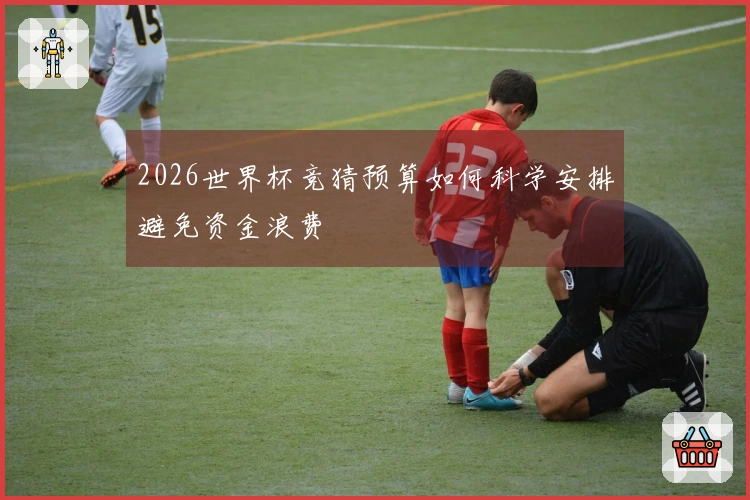 2026世界杯竞猜预算如何科学安排避免资金浪费