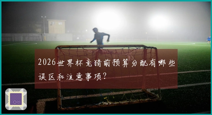 2026世界杯竞猜前预算分配有哪些误区和注意事项？