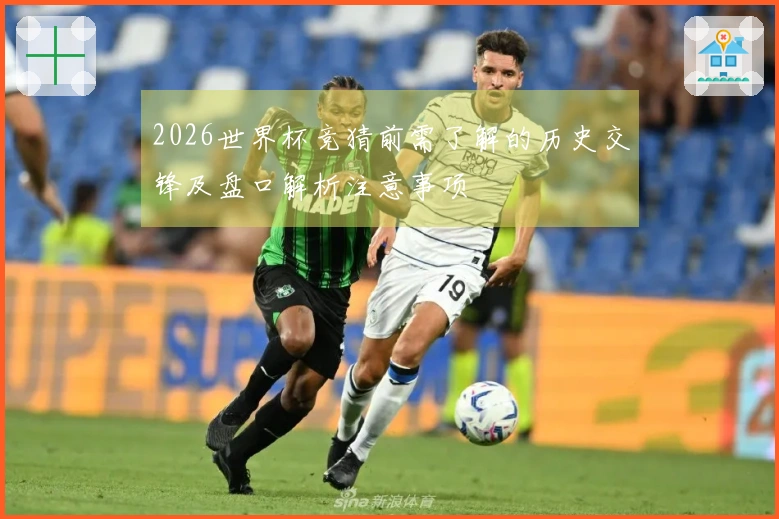 2026世界杯竞猜前需了解的历史交锋及盘口解析注意事项