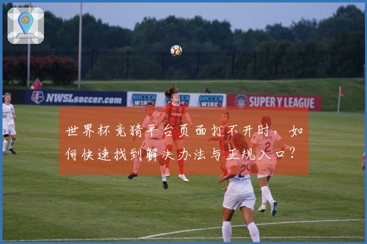 世界杯竞猜平台页面打不开时，如何快速找到解决办法与正规入口？