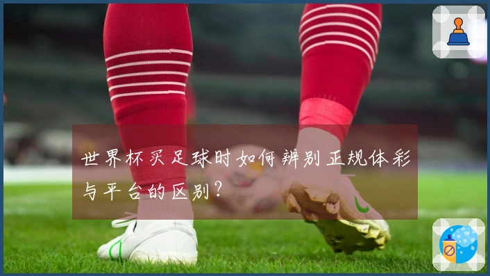 世界杯买足球时如何辨别正规体彩与平台的区别？
