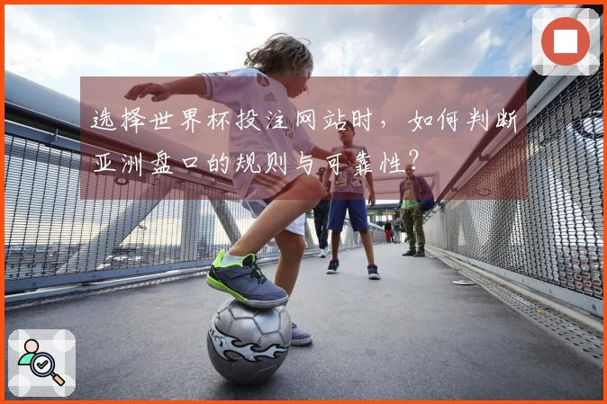 选择世界杯投注网站时，如何判断亚洲盘口的规则与可靠性？