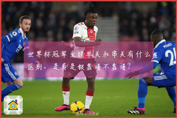 世界杯冠军竞猜单关和串关有什么区别，是真是假靠谱不靠谱？
