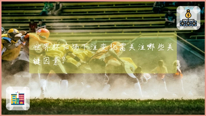 世界杯临场下注变化需关注哪些关键因素？