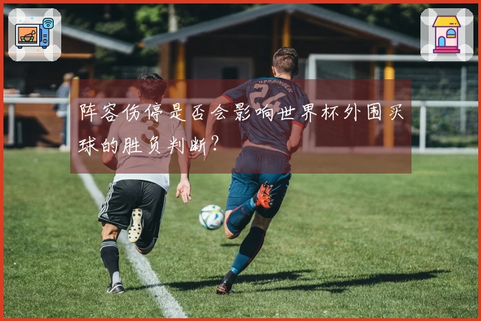 阵容伤停是否会影响世界杯外围买球的胜负判断？
