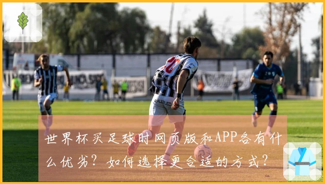 世界杯买足球时网页版和APP各有什么优劣？如何选择更合适的方式？