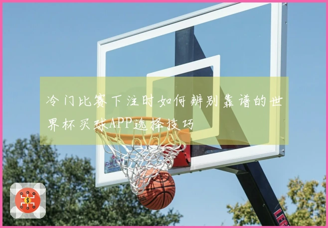 冷门比赛下注时如何辨别靠谱的世界杯买球APP选择技巧