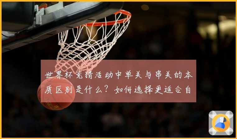 世界杯竞猜活动中单关与串关的本质区别是什么？如何选择更适合自己的投注方式？