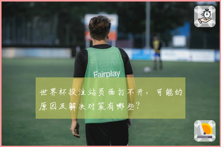世界杯投注站页面打不开，可能的原因及解决对策有哪些？