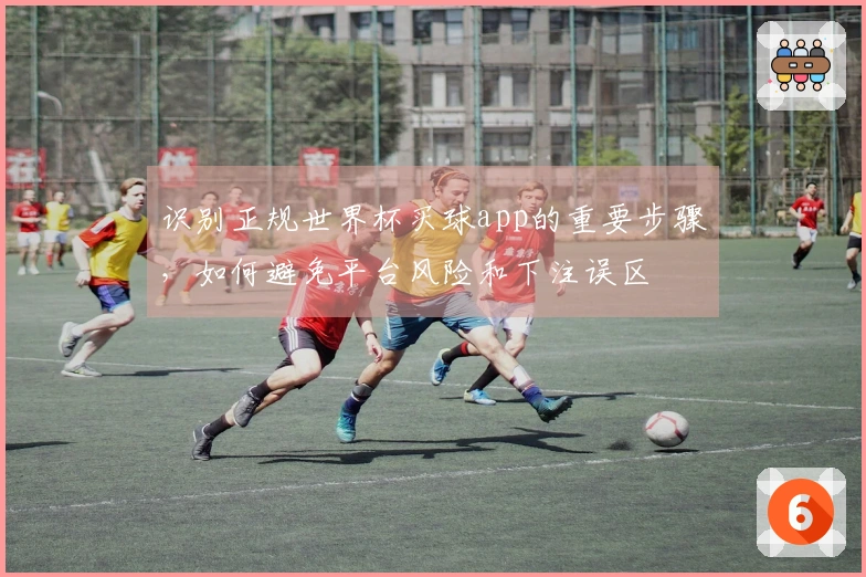 识别正规世界杯买球app的重要步骤，如何避免平台风险和下注误区