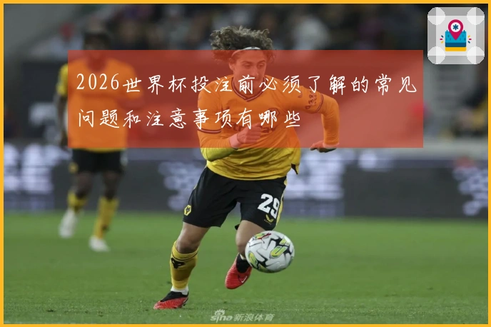 2026世界杯投注前必须了解的常见问题和注意事项有哪些