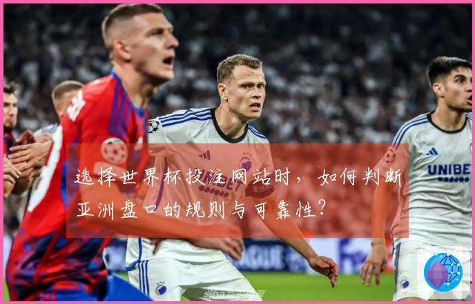 选择世界杯投注网站时，如何判断亚洲盘口的规则与可靠性？