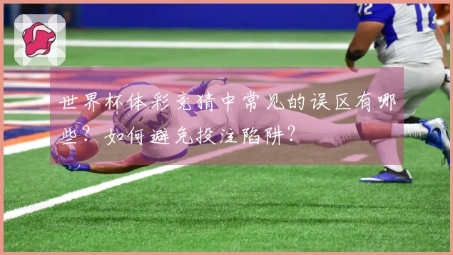 世界杯体彩竞猜中常见的误区有哪些？如何避免投注陷阱？