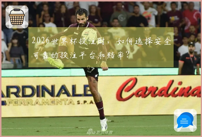 2026世界杯投注时，如何选择安全可靠的投注平台和赔率？