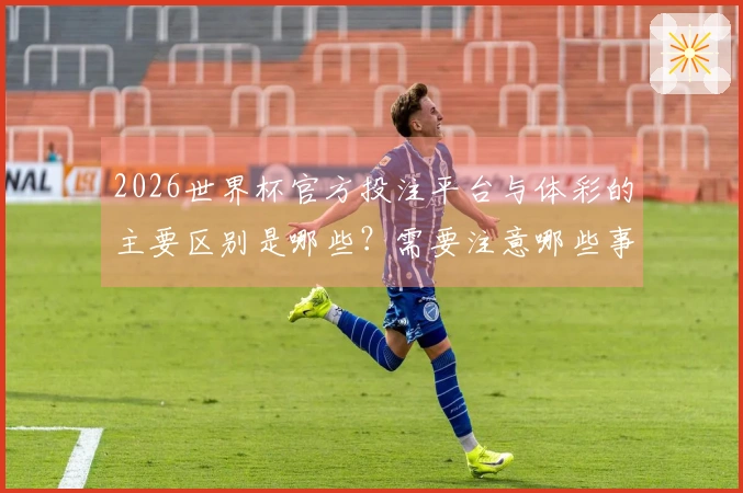 2026世界杯官方投注平台与体彩的主要区别是哪些？需要注意哪些事项？
