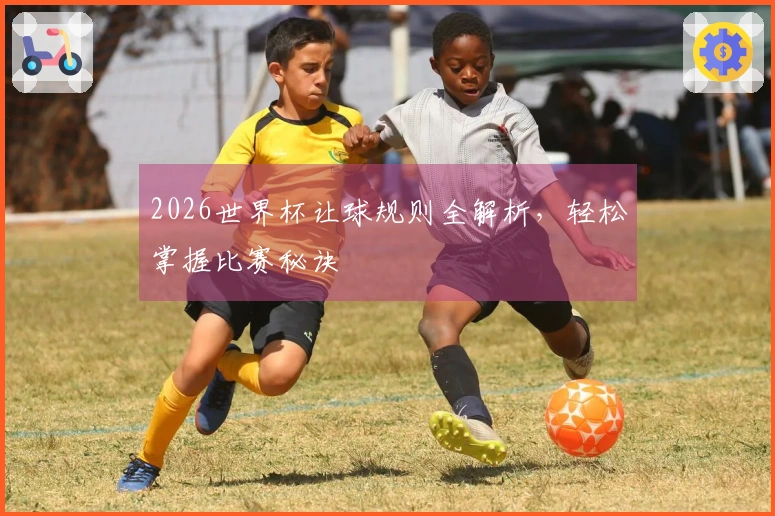 2026世界杯让球规则全解析，轻松掌握比赛秘诀