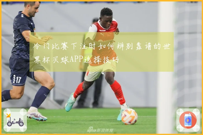 冷门比赛下注时如何辨别靠谱的世界杯买球APP选择技巧