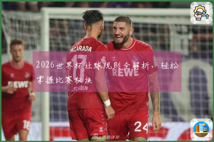 2026世界杯让球规则全解析，轻松掌握比赛秘诀