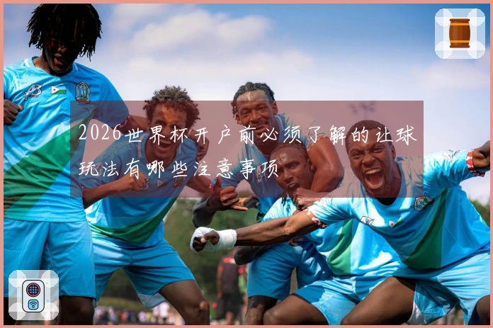 2026世界杯开户前必须了解的让球玩法有哪些注意事项