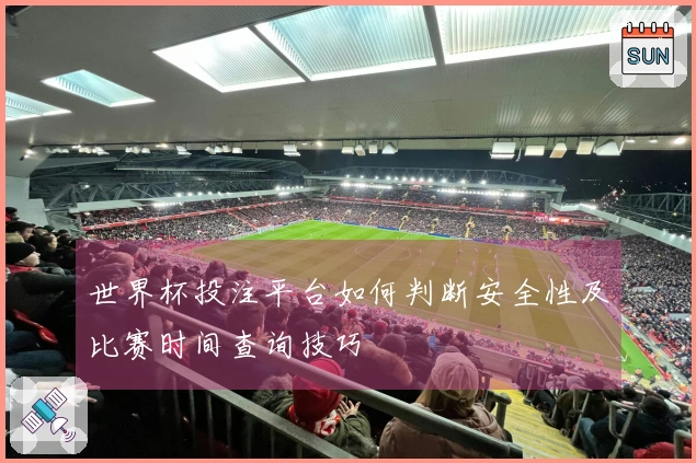 世界杯投注平台如何判断安全性及比赛时间查询技巧