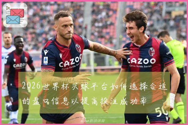 2026世界杯买球平台如何选择合适的盘口信息以提高投注成功率