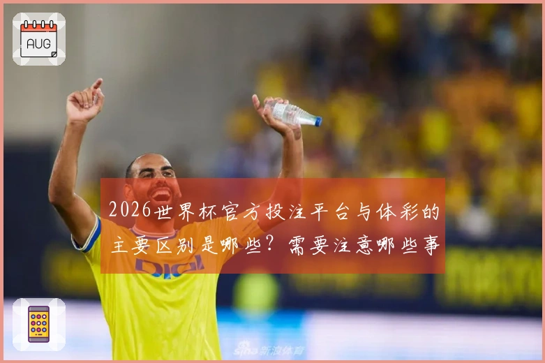 2026世界杯官方投注平台与体彩的主要区别是哪些？需要注意哪些事项？
