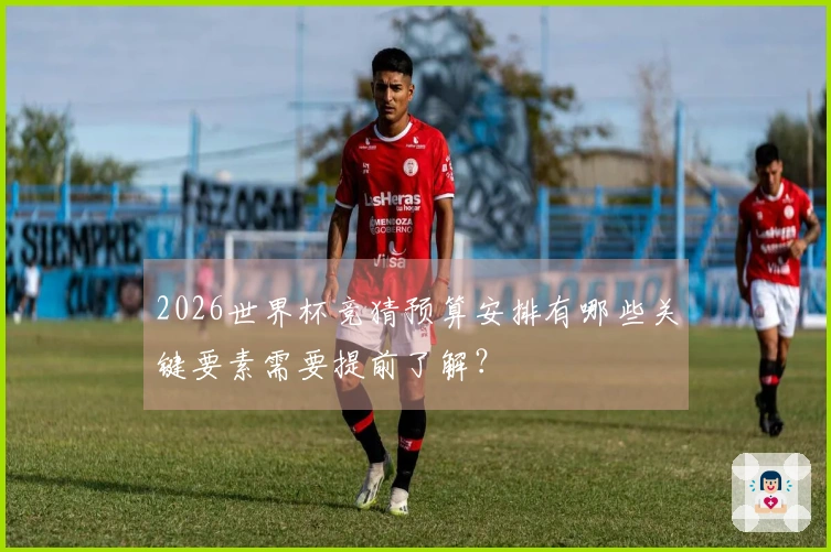 2026世界杯竞猜预算安排有哪些关键要素需要提前了解？