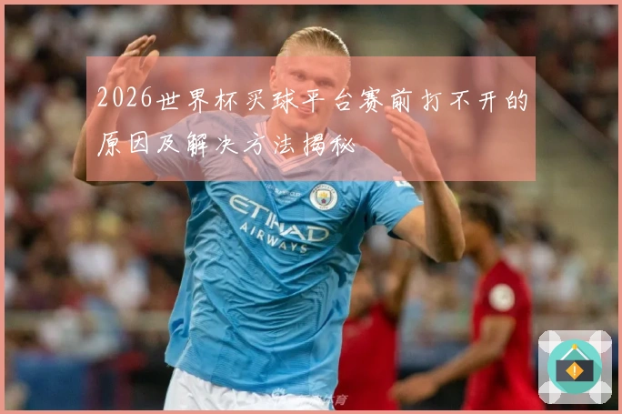 2026世界杯买球平台赛前打不开的原因及解决方法揭秘