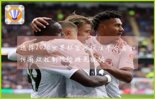 选择2026世界杯官方投注平台后如何有效控制风险避免被骗