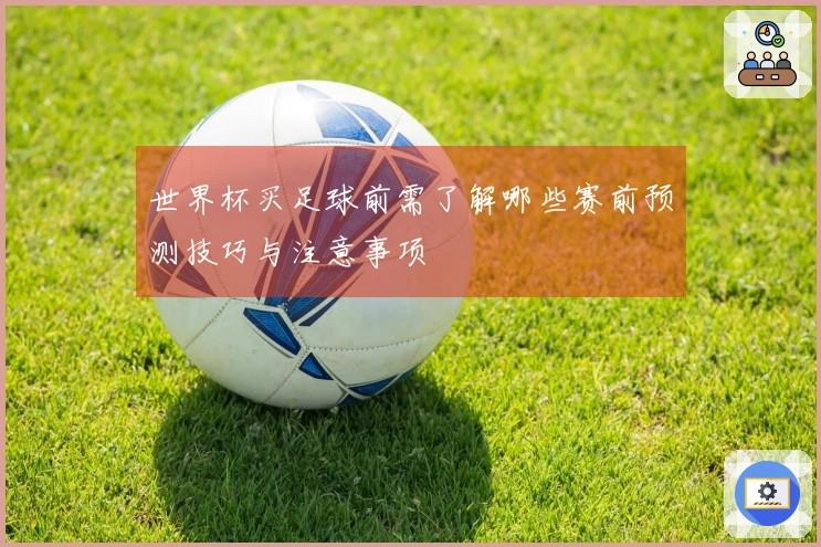 世界杯买足球前需了解哪些赛前预测技巧与注意事项