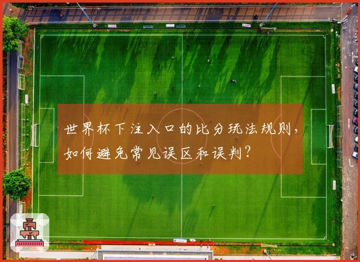 世界杯下注入口的比分玩法规则，如何避免常见误区和误判？