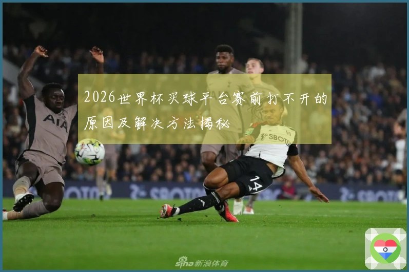 2026世界杯买球平台赛前打不开的原因及解决方法揭秘