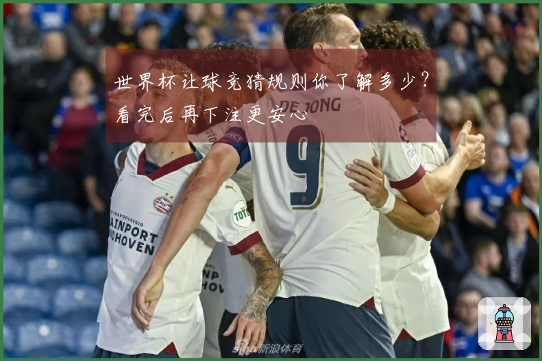 世界杯让球竞猜规则你了解多少？看完后再下注更安心