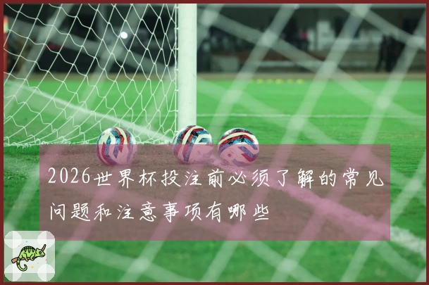 2026世界杯投注前必须了解的常见问题和注意事项有哪些