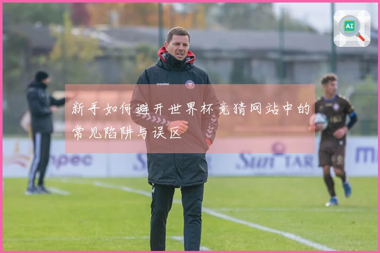 新手如何避开世界杯竞猜网站中的常见陷阱与误区