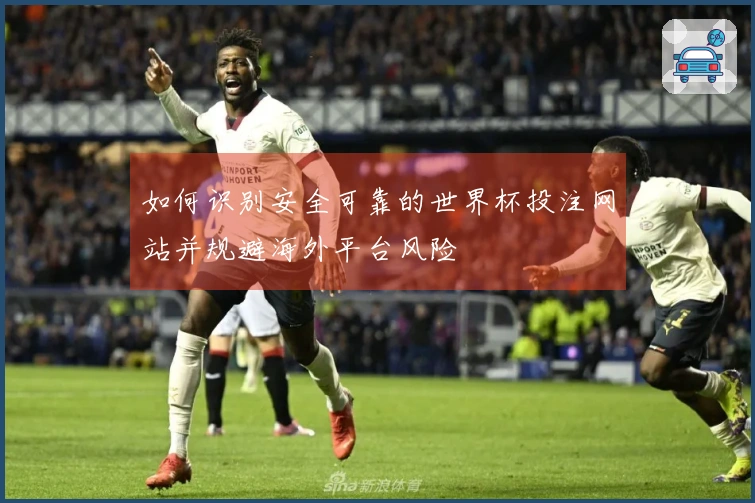 如何识别安全可靠的世界杯投注网站并规避海外平台风险